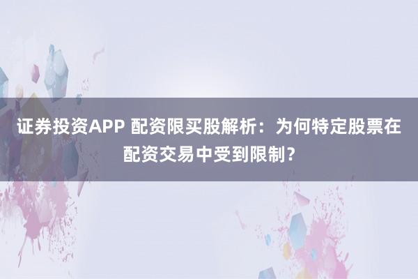 證券投資APP 配資限買股解析：為何特定股票在配資交易中受到限制？