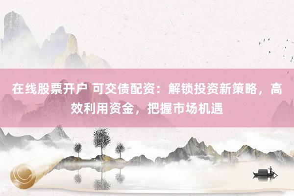 在線股票開戶 可交債配資：解鎖投資新策略，高效利用資金，把握市場(chǎng)機(jī)遇