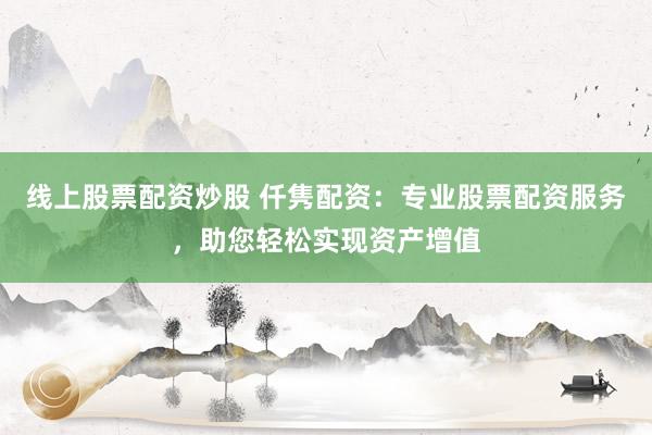 線上股票配資炒股 仟雋配資：專業(yè)股票配資服務，助您輕松實現(xiàn)資產(chǎn)增值