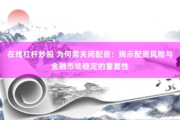 在線杠桿炒股 為何需關(guān)閉配資：揭示配資風(fēng)險(xiǎn)與金融市場(chǎng)穩(wěn)定的重要性