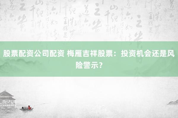 股票配資公司配資 梅雁吉祥股票：投資機會還是風險警示？