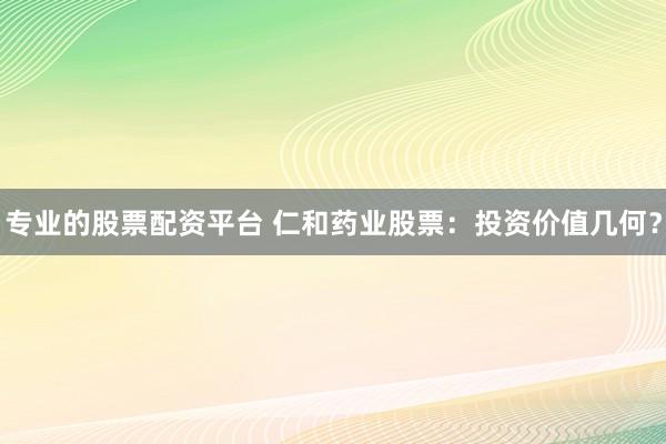 專業(yè)的股票配資平臺 仁和藥業(yè)股票：投資價值幾何？