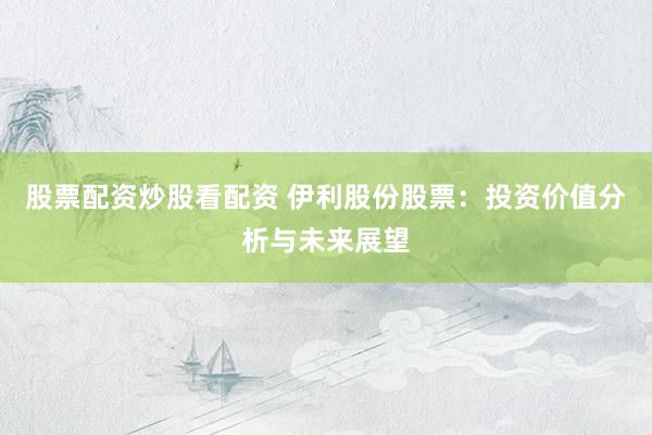 股票配資炒股看配資 伊利股份股票：投資價(jià)值分析與未來展望