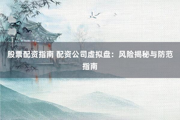 股票配資指南 配資公司虛擬盤：風(fēng)險(xiǎn)揭秘與防范指南