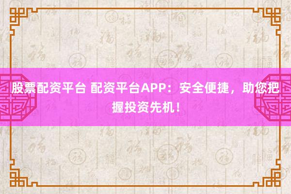 股票配資平臺(tái) 配資平臺(tái)APP：安全便捷，助您把握投資先機(jī)！