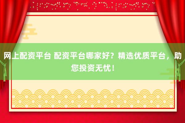 網(wǎng)上配資平臺(tái) 配資平臺(tái)哪家好？精選優(yōu)質(zhì)平臺(tái)，助您投資無憂！