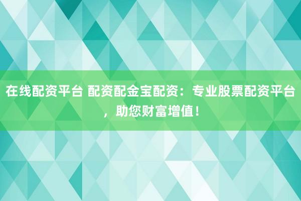 在線配資平臺 配資配金寶配資：專業(yè)股票配資平臺，助您財富增值！