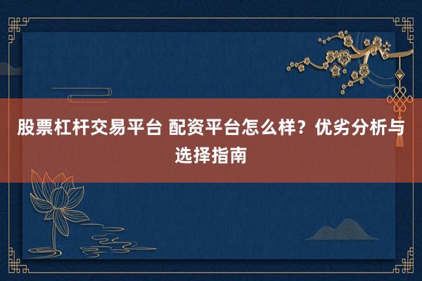 股票杠桿交易平臺 配資平臺怎么樣？優(yōu)劣分析與選擇指南