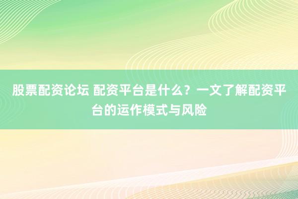 股票配資論壇 配資平臺是什么？一文了解配資平臺的運作模式與風險