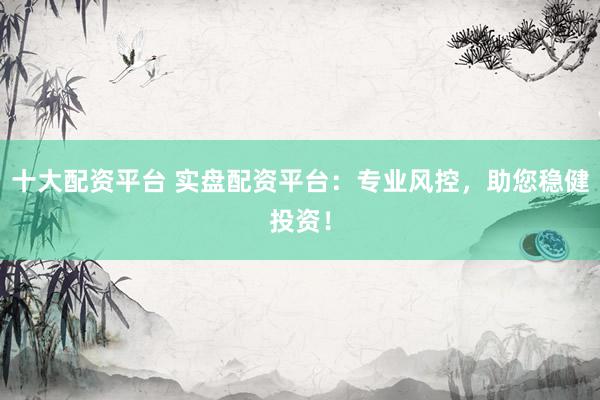 十大配資平臺(tái) 實(shí)盤配資平臺(tái)：專業(yè)風(fēng)控，助您穩(wěn)健投資！