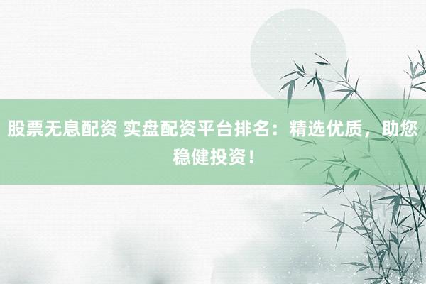 股票無息配資 實盤配資平臺排名：精選優(yōu)質(zhì)，助您穩(wěn)健投資！