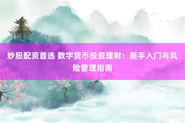 炒股配資首選 數(shù)字貨幣投資理財(cái)：新手入門與風(fēng)險(xiǎn)管理指南
