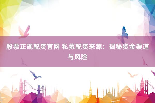 股票正規(guī)配資官網(wǎng) 私募配資來(lái)源：揭秘資金渠道與風(fēng)險(xiǎn)