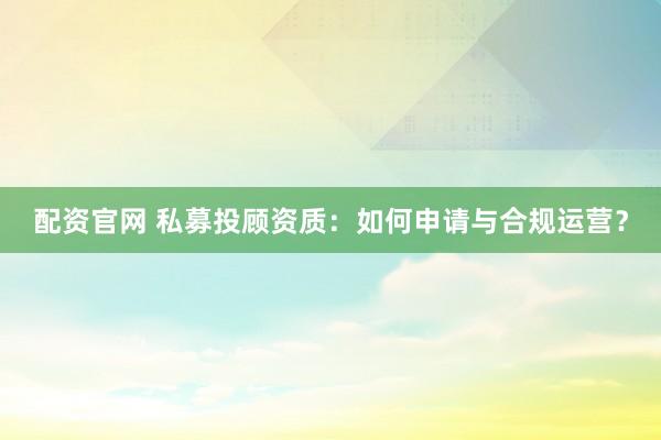 配資官網(wǎng) 私募投顧資質(zhì)：如何申請與合規(guī)運營？