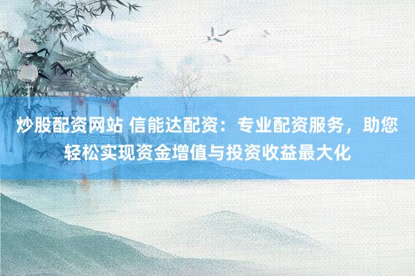 炒股配資網(wǎng)站 信能達(dá)配資：專業(yè)配資服務(wù)，助您輕松實(shí)現(xiàn)資金增值與投資收益最大化