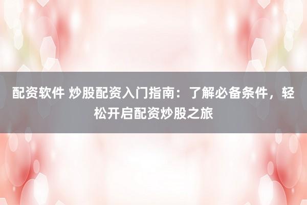 配資軟件 炒股配資入門指南：了解必備條件，輕松開啟配資炒股之旅