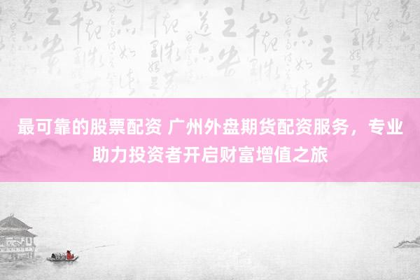 最可靠的股票配資 廣州外盤期貨配資服務(wù)，專業(yè)助力投資者開啟財(cái)富增值之旅
