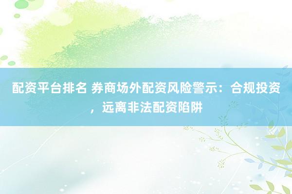 配資平臺(tái)排名 券商場(chǎng)外配資風(fēng)險(xiǎn)警示：合規(guī)投資，遠(yuǎn)離非法配資陷阱