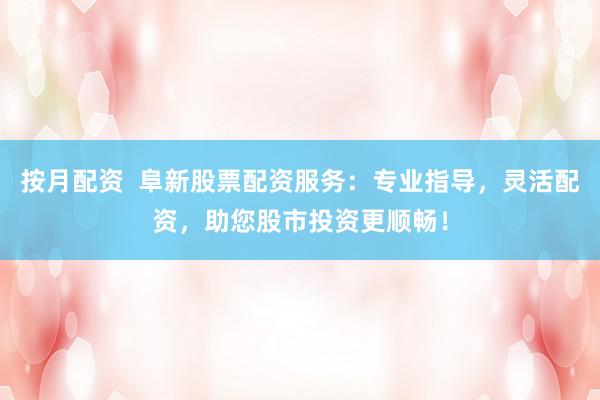 按月配資  阜新股票配資服務(wù)：專(zhuān)業(yè)指導(dǎo)，靈活配資，助您股市投資更順暢！