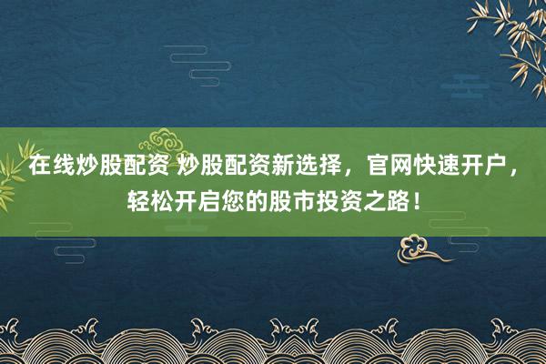 在線炒股配資 炒股配資新選擇，官網(wǎng)快速開戶，輕松開啟您的股市投資之路！