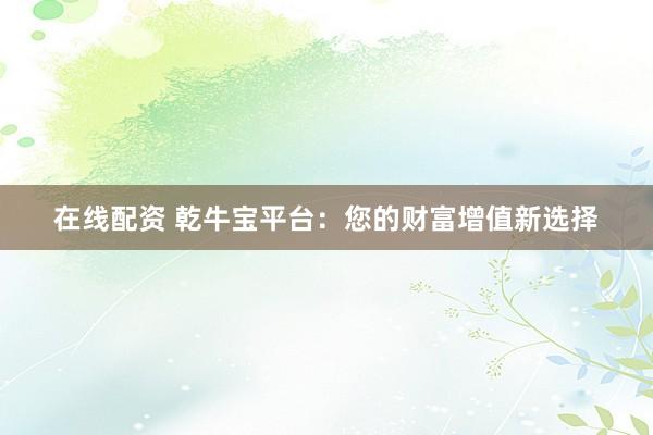 在線配資 乾牛寶平臺(tái)：您的財(cái)富增值新選擇
