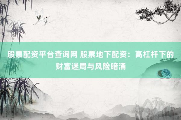 股票配資平臺(tái)查詢網(wǎng) 股票地下配資：高杠桿下的財(cái)富迷局與風(fēng)險(xiǎn)暗涌