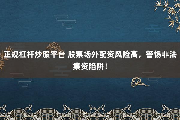 正規(guī)杠桿炒股平臺 股票場外配資風險高，警惕非法集資陷阱！