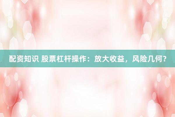 配資知識 股票杠桿操作：放大收益，風(fēng)險幾何？