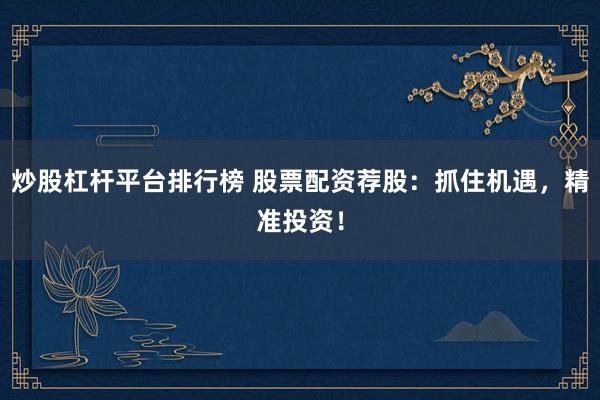 炒股杠桿平臺(tái)排行榜 股票配資薦股：抓住機(jī)遇，精準(zhǔn)投資！