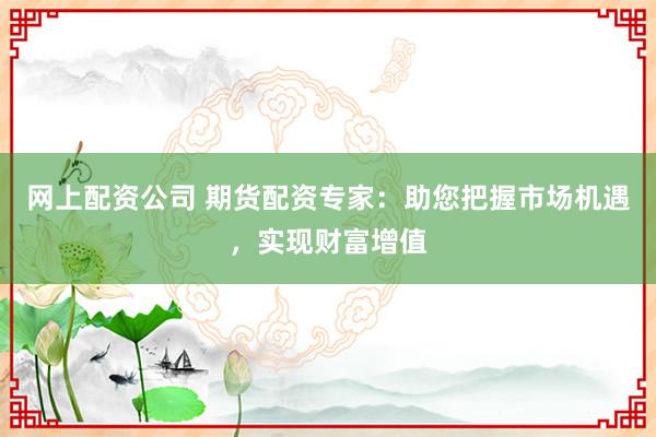 網(wǎng)上配資公司 期貨配資專家：助您把握市場(chǎng)機(jī)遇，實(shí)現(xiàn)財(cái)富增值