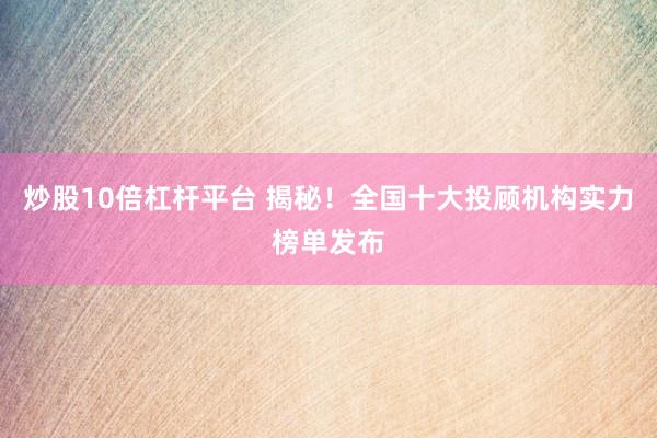 炒股10倍杠桿平臺(tái) 揭秘！全國(guó)十大投顧機(jī)構(gòu)實(shí)力榜單發(fā)布