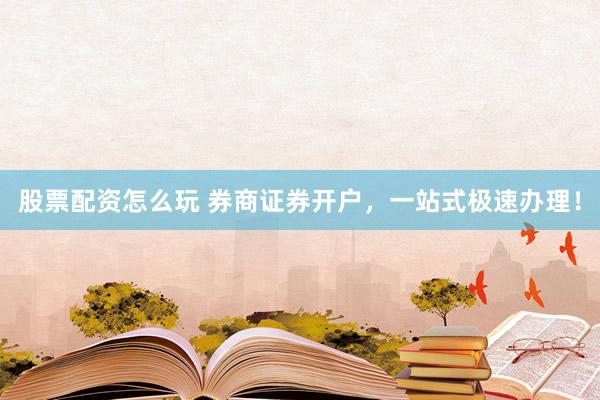 股票配資怎么玩 券商證券開戶，一站式極速辦理！