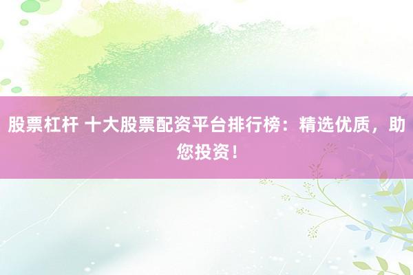 股票杠桿 十大股票配資平臺(tái)排行榜：精選優(yōu)質(zhì)，助您投資！
