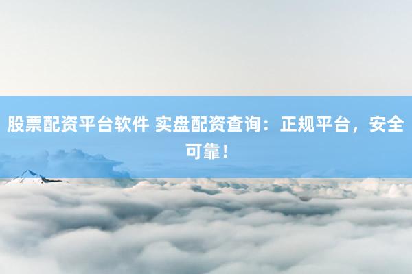 股票配資平臺軟件 實盤配資查詢：正規(guī)平臺，安全可靠！