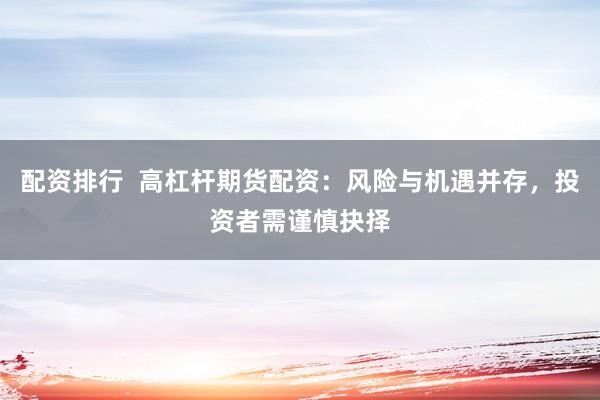 配資排行  高杠桿期貨配資：風(fēng)險(xiǎn)與機(jī)遇并存，投資者需謹(jǐn)慎抉擇