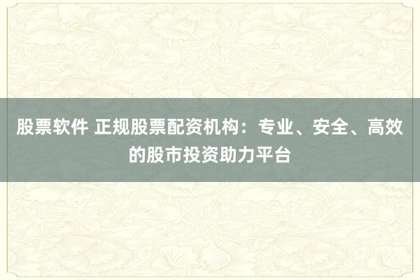 股票軟件 正規(guī)股票配資機構：專業(yè)、安全、高效的股市投資助力平臺