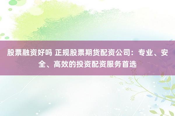 股票融資好嗎 正規(guī)股票期貨配資公司：專業(yè)、安全、高效的投資配資服務首選