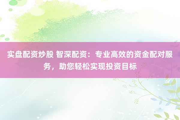 實(shí)盤配資炒股 智深配資：專業(yè)高效的資金配對服務(wù)，助您輕松實(shí)現(xiàn)投資目標(biāo)