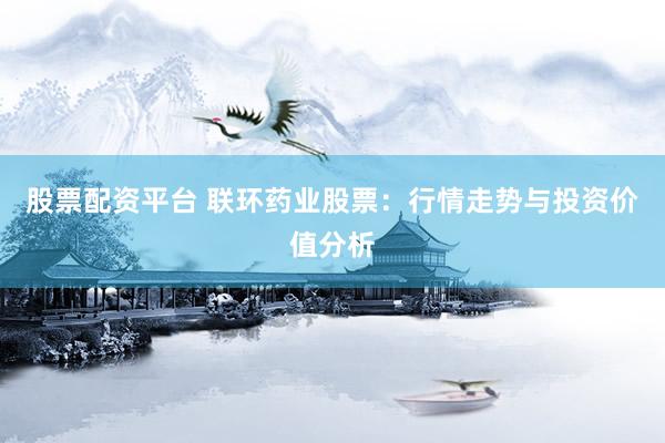 股票配資平臺(tái) 聯(lián)環(huán)藥業(yè)股票：行情走勢(shì)與投資價(jià)值分析