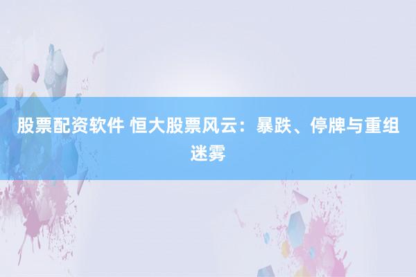 股票配資軟件 恒大股票風(fēng)云：暴跌、停牌與重組迷霧