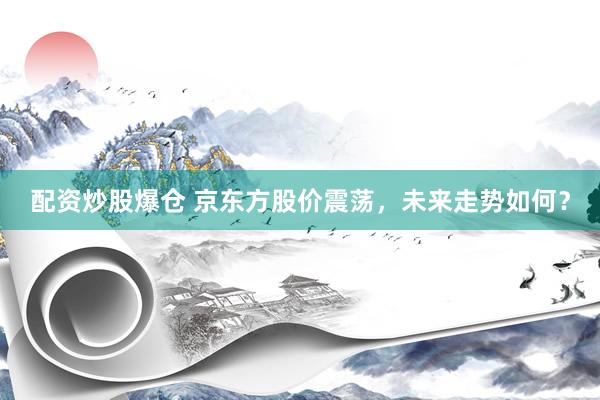配資炒股爆倉(cāng) 京東方股價(jià)震蕩，未來(lái)走勢(shì)如何？
