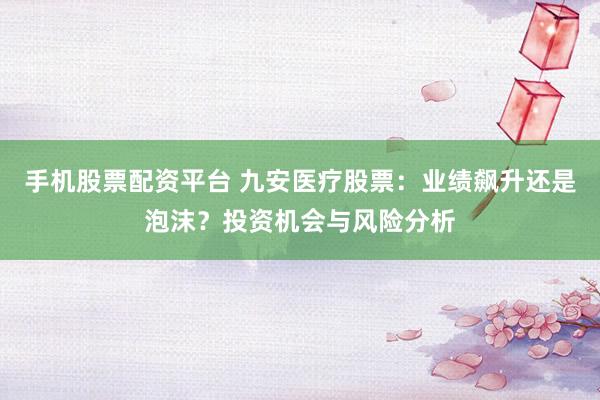 手機(jī)股票配資平臺(tái) 九安醫(yī)療股票：業(yè)績(jī)飆升還是泡沫？投資機(jī)會(huì)與風(fēng)險(xiǎn)分析