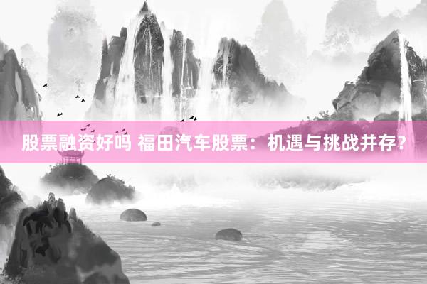 股票融資好嗎 福田汽車股票：機(jī)遇與挑戰(zhàn)并存？