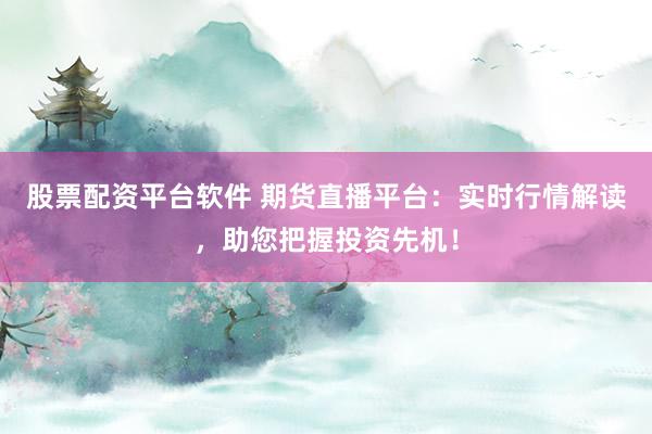 股票配資平臺軟件 期貨直播平臺：實時行情解讀，助您把握投資先機！