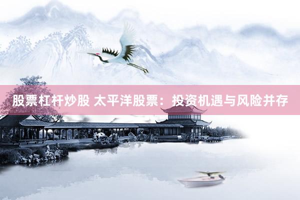 股票杠桿炒股 太平洋股票：投資機遇與風(fēng)險并存
