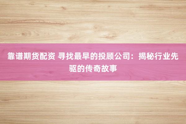 靠譜期貨配資 尋找最早的投顧公司：揭秘行業(yè)先驅(qū)的傳奇故事
