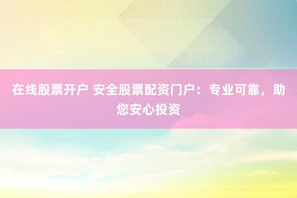 在線股票開戶 安全股票配資門戶：專業(yè)可靠，助您安心投資