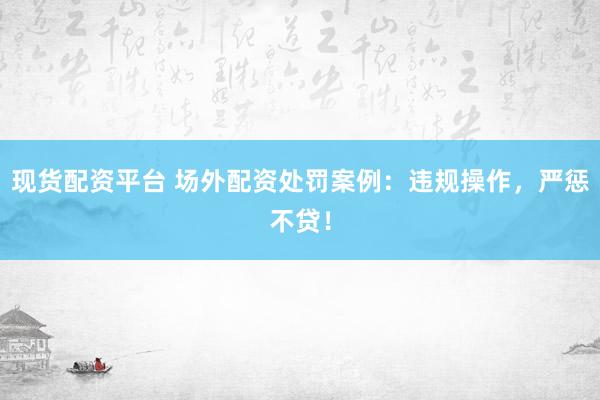 現(xiàn)貨配資平臺 場外配資處罰案例：違規(guī)操作，嚴(yán)懲不貸！