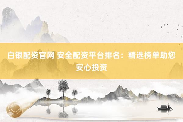 白銀配資官網 安全配資平臺排名：精選榜單助您安心投資