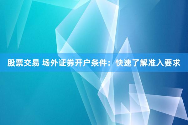 股票交易 場外證券開戶條件：快速了解準(zhǔn)入要求